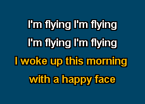 I'm flying I'm flying
I'm flying I'm flying

lwoke up this morning

with a happy face