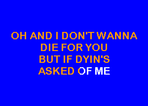 OH AND I DON'T WANNA
DIE FOR YOU

BUT IF DYIN'S
ASKED OF ME