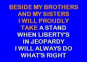 BESIDEMY BROTHERS
AND MY SISTERS
IWILL PROUDLY

TAKEASTAND
WHEN LIBERTY'S
IN JEOPARDY
IWILL ALWAYS D0
WHAT'S RIGHT
