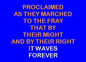 PROCLAIMED
AS THEY MARCHED
TO THE FRAY
THAT BY
THEIR MIGHT
AND BY THEIR RIGHT

IT WAVES
FOREVER l