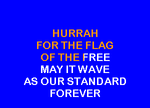 HURRAH
FOR THE FLAG

OF THE FREE
MAY IT WAVE
AS OUR STANDARD
FOREVER