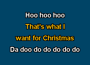 Hoo hoo hoo
That's what I

want for Christmas
Da doo do do do do do