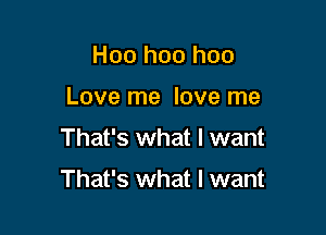 Hoo hoo hoo
Love me love me

That's what I want

That's what I want