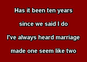 Has it been ten years

since we said I do

I've always heard marriage

made one seem like two