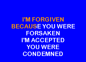 I'M FORGIVEN
BECAUSEYOU WERE
FORSAKEN
I'M ACCEPTED
YOU WERE
CONDEMNED
