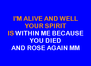 I'M ALIVE AND WELL
YOUR SPIRIT
IS WITHIN ME BECAUSE
YOU DIED
AND ROSE AGAIN MM