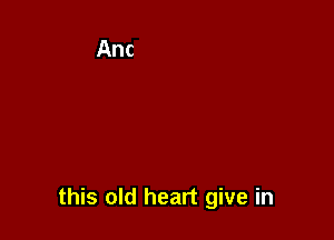 this old heart give in