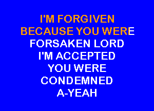 I'M FORGIVEN
BECAUSEYOU WERE
FORSAKEN LORD
I'M ACCEPTED
YOU WERE
CONDEMNED
A-YEAH