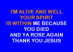 I'M ALIVE AND WELL
YOUR SPIRIT
IS WITHIN ME BECAUSE
YOU DIED
AND YA ROSE AGAIN
THANKYOU JESUS
