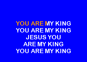 YOU ARE MY KING
YOU ARE MY KING

JESUS YOU
ARE MY KING
YOU ARE MY KING