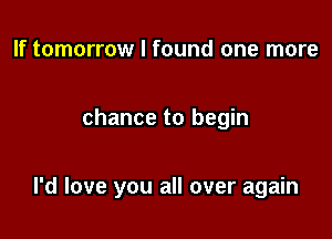 If tomorrow I found one more

chance to begin

I'd love you all over again