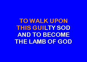 TO WALK UPON
THIS GUILTY SOD

AND TO BECOME
THE LAMB OF GOD