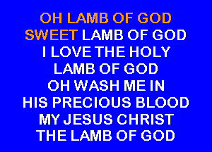 0H LAMB OF GOD
SWEET LAMB OF GOD
I LOVE THE HOLY
LAMB OF GOD
0H WASH ME IN
HIS PRECIOUS BLOOD

MYJESUS CHRIST
THE LAMB OF GOD