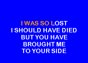 IWAS SO LOST
I SHOULD HAVE DIED

BUT YOU HAVE

BROUGHT ME
TO YOUR SIDE