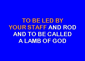 TO BE LED BY
YOUR STAFF AND ROD
AND TO BE CALLED
A LAMB OF GOD

g