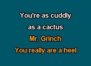 You're as cuddly

as a cactus
Mr. Grinch

You really are a heel
