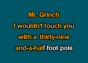 Mr. Grinch
I wouldn't touch you

with a thirty-nine

and-a-half foot pole