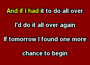 And if I had it to do all over
I'd do it all over again

If tomorrow I found one more

chance to begin