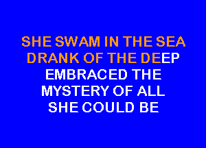 SHE SWAM IN THE SEA
DRANK OF THE DEEP
EMBRACED THE
MYSTERY OF ALL
SHE COULD BE