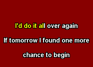 I'd do it all over again

If tomorrow I found one more

chance to begin