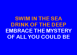 SWIM IN THE SEA
DRINK OF THE DEEP
EMBRACETHE MYSTERY
OF ALL YOU COULD BE