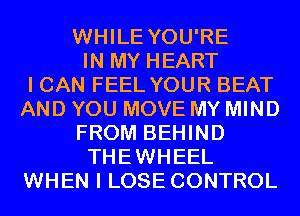 WHILE YOU'RE
IN MY HEART
I CAN FEEL YOUR BEAT
AND YOU MOVE MY MIND
FROM BEHIND
THEWHEEL
WHEN I LOSE CONTROL