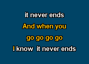 it never ends

And when you

go go go go
Iknow it never ends