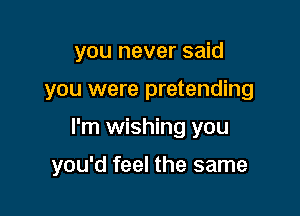 you never said
you were pretending

I'm wishing you

you'd feel the same