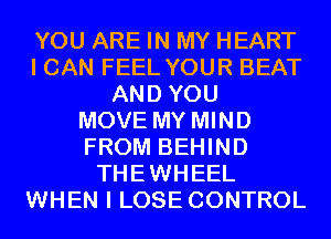 YOU ARE IN MY HEART
I CAN FEEL YOUR BEAT
AND YOU
MOVE MY MIND
FROM BEHIND
THEWHEEL
WHEN I LOSE CONTROL