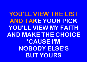 YOU'LL VIEW THE LIST
AND TAKEYOUR PICK
YOU'LL VIEW MY FAITH
AND MAKETHECHOICE
'CAUSE I'M
NOBODY ELSE'S
BUT YOURS