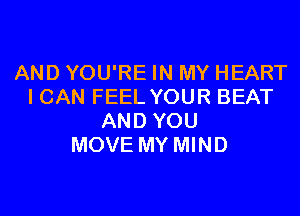 AND YOU'RE IN MY HEART
I CAN FEEL YOUR BEAT
AND YOU
MOVE MY MIND