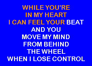 WHILE YOU'RE
IN MY HEART
I CAN FEEL YOUR BEAT
AND YOU
MOVE MY MIND
FROM BEHIND
THEWHEEL
WHEN I LOSE CONTROL