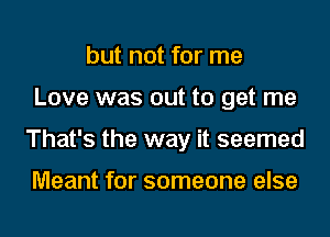 but not for me
Love was out to get me
That's the way it seemed

Meant for someone else