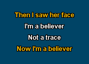 Then I saw her face
I'm a believer

Not a trace

Now I'm a believer