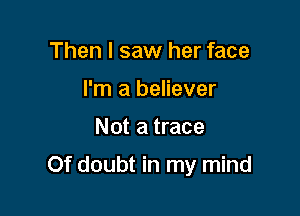 Then I saw her face
I'm a believer

Not a trace

Of doubt in my mind