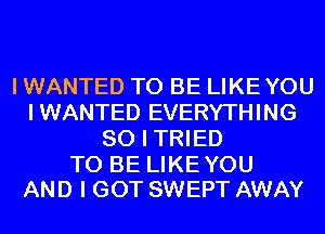 I WANTED TO BE LIKEYOU
IWANTED EVERYTHING
SO I TRIED

TO BE LIKEYOU
AND I GOT SWEPT AWAY