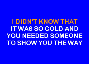 I DIDN'T KNOW THAT
IT WAS 80 COLD AND
YOU NEEDED SOMEONE
TO SHOW YOU THEWAY