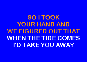 SO I TOOK
YOUR HAND AND
WE FIGURED OUT THAT
WHEN THETIDECOMES
I'D TAKEYOU AWAY