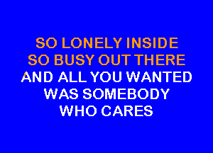 SO LONELY INSIDE
SO BUSY OUT THERE
AND ALL YOU WANTED
WAS SOMEBODY
WHO CARES