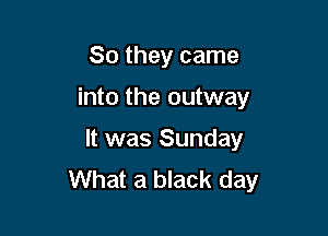 So they came

into the outway

It was Sunday
What a black day