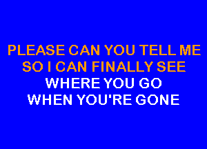 PLEASE CAN YOU TELL ME
SO I CAN FINALLY SEE
WHEREYOU GO
WHEN YOU'RE GONE