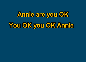 Annie are you OK
You OK you OK Annie