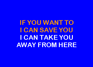 IF YOU WANT TO
I CAN SAVE YOU

I CAN TAKE YOU
AWAY FROM HERE