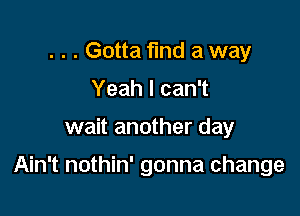 . . . Gotta find a way
Yeah I can't

wait another day

Ain't nothin' gonna change