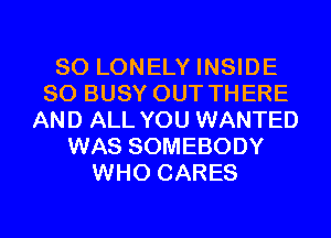 SO LONELY INSIDE
SO BUSY OUT THERE
AND ALL YOU WANTED
WAS SOMEBODY
WHO CARES