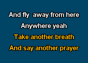 And fly away from here
Anywhere yeah

Take another breath

And say another prayer