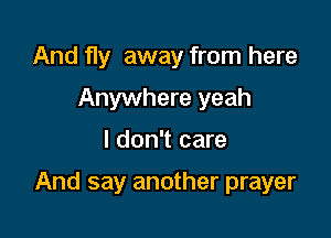 And fly away from here
Anywhere yeah

I don't care

And say another prayer