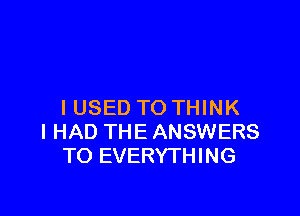 I USED TO THINK

I HAD THE ANSWERS
TO EVERYTHING