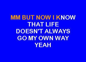 MM BUT NOW I KNOW
THAT LIFE

DOESN'T ALWAYS
GO MY OWN WAY
YEAH
