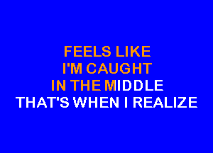 FEELS LIKE
I'M CAUGHT

IN THE MIDDLE
THAT'S WHEN I REALIZE